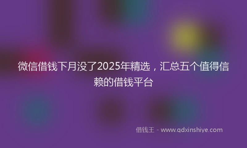微信借钱下月没了2025年精选，汇总五个值得信赖的借钱平台