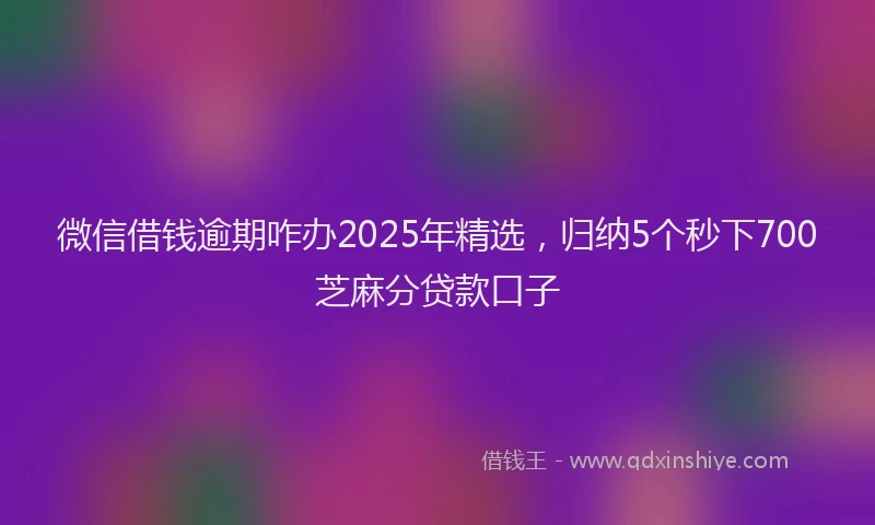微信借钱逾期咋办2025年精选，归纳5个秒下700芝麻分贷款口子