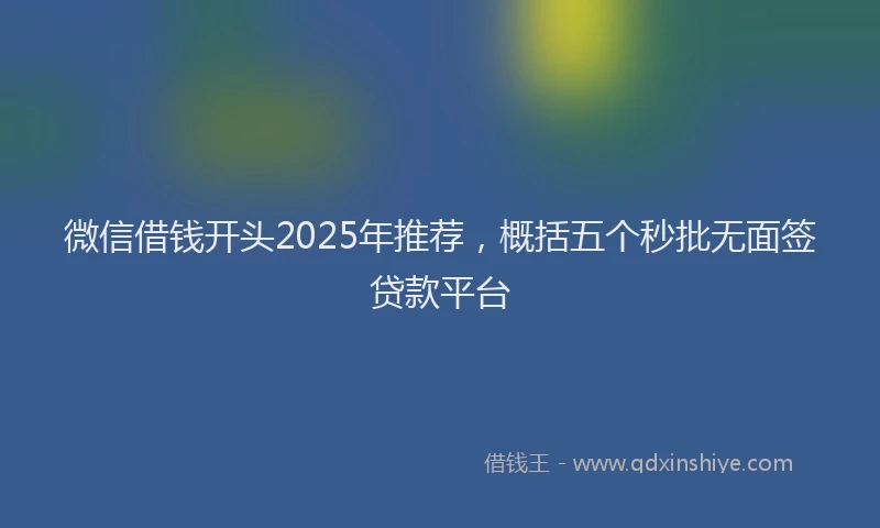 微信借钱开头2025年推荐，概括五个秒批无面签贷款平台