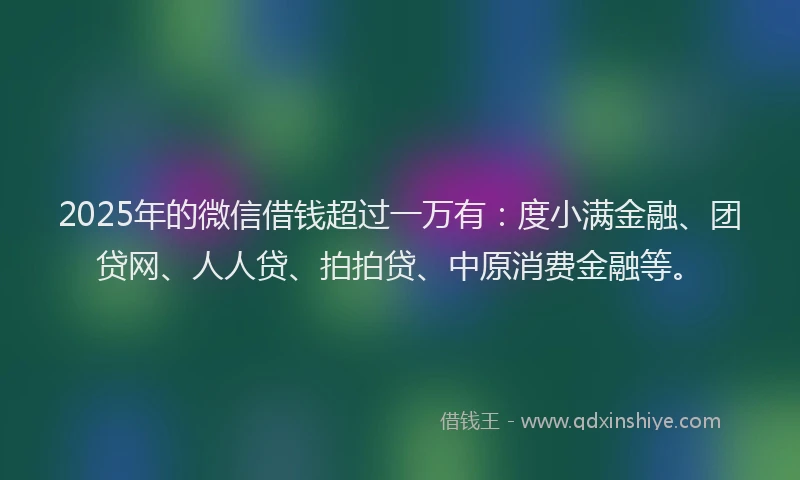 2025年的微信借钱超过一万有：度小满金融、团贷网、人人贷、拍拍贷、中原消费金融等。