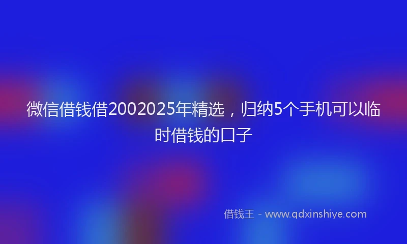 微信借钱借2002025年精选，归纳5个手机可以临时借钱的口子