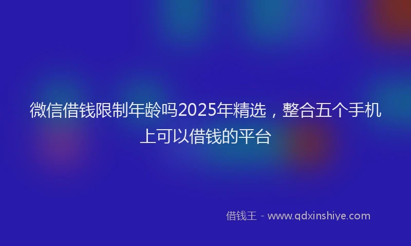 微信借钱限制年龄吗2025年精选，整合五个手机上可以借钱的平台