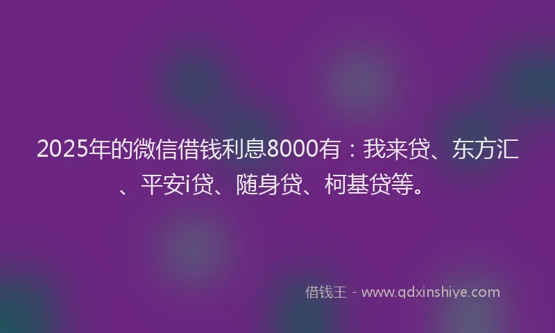2025年的微信借钱利息8000有：我来贷、东方汇、平安i贷、随身贷、柯基贷等。