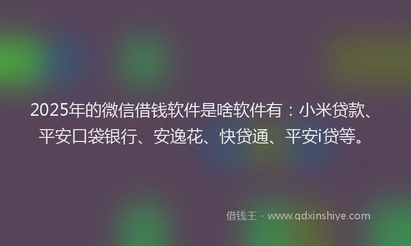 2025年的微信借钱软件是啥软件有：小米贷款、平安口袋银行、安逸花、快贷通、平安i贷等。