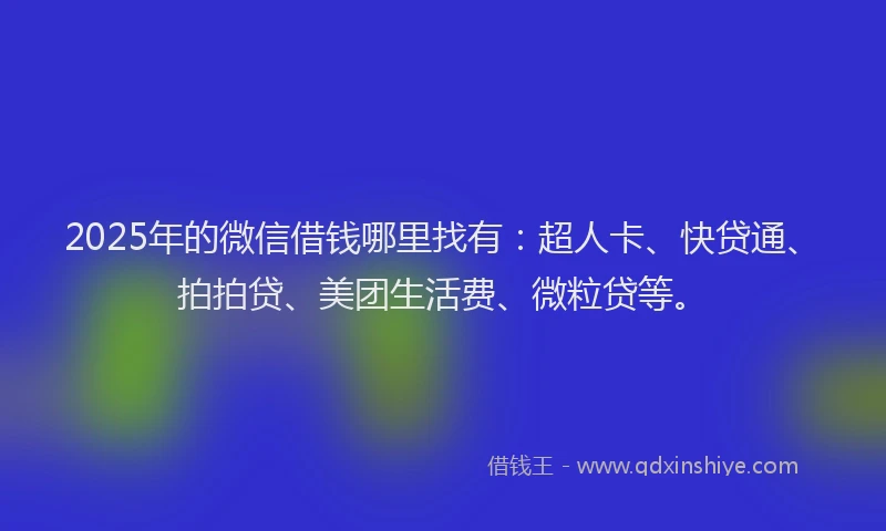 2025年的微信借钱哪里找有：超人卡、快贷通、拍拍贷、美团生活费、微粒贷等。