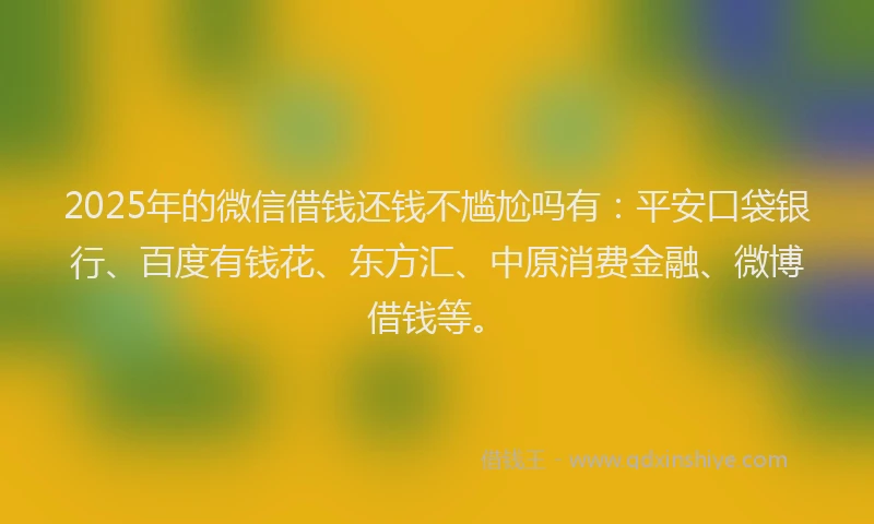 2025年的微信借钱还钱不尴尬吗有：平安口袋银行、百度有钱花、东方汇、中原消费金融、微博借钱等。