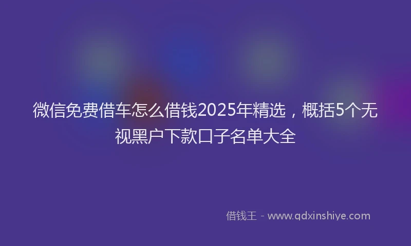 微信免费借车怎么借钱2025年精选，概括5个无视黑户下款口子名单大全