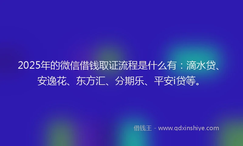 2025年的微信借钱取证流程是什么有：滴水贷、安逸花、东方汇、分期乐、平安i贷等。