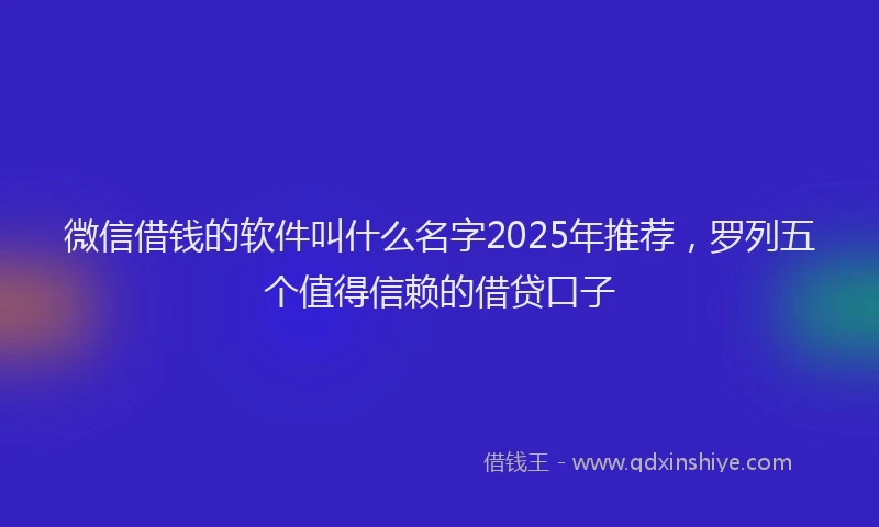微信借钱的软件叫什么名字2025年推荐，罗列五个值得信赖的借贷口子