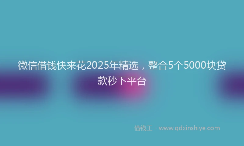 微信借钱快来花2025年精选，整合5个5000块贷款秒下平台