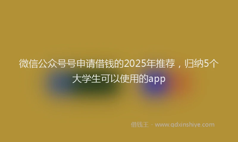 微信公众号号申请借钱的2025年推荐，归纳5个大学生可以使用的app