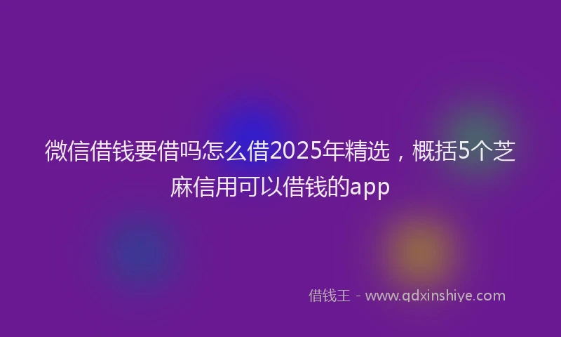 微信借钱要借吗怎么借2025年精选，概括5个芝麻信用可以借钱的app