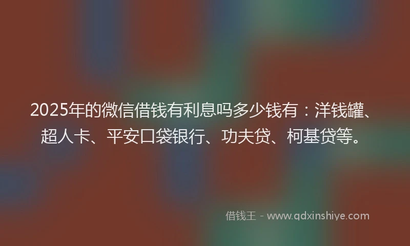 2025年的微信借钱有利息吗多少钱有：洋钱罐、超人卡、平安口袋银行、功夫贷、柯基贷等。