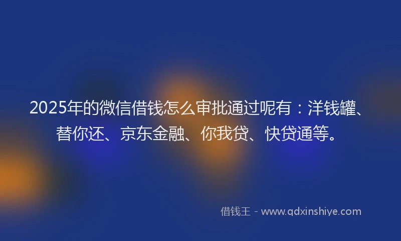 2025年的微信借钱怎么审批通过呢有：洋钱罐、替你还、京东金融、你我贷、快贷通等。