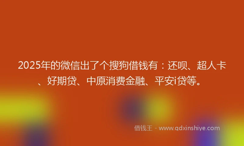 2025年的微信出了个搜狗借钱有：还呗、超人卡、好期贷、中原消费金融、平安i贷等。