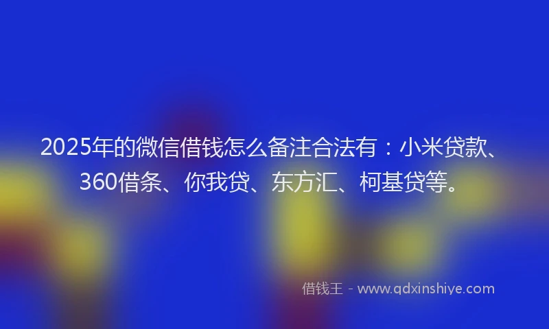 2025年的微信借钱怎么备注合法有：小米贷款、360借条、你我贷、东方汇、柯基贷等。