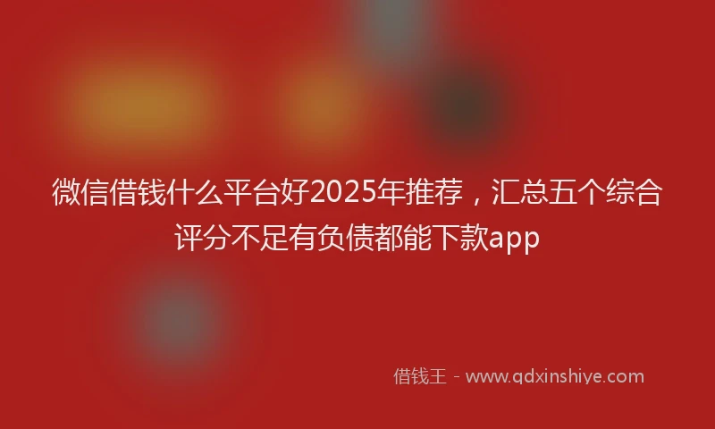 微信借钱什么平台好2025年推荐，汇总五个综合评分不足有负债都能下款app
