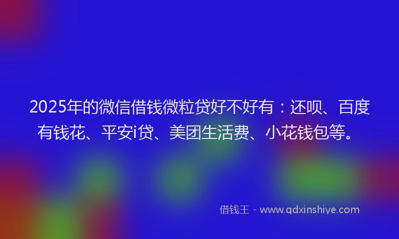 2025年的微信借钱微粒贷好不好有：还呗、百度有钱花、平安i贷、美团生活费、小花钱包等。