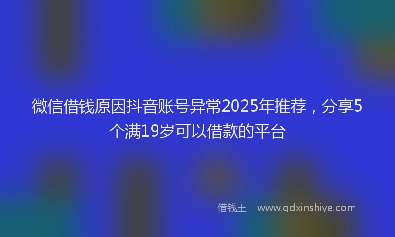 微信借钱原因抖音账号异常2025年推荐，分享5个满19岁可以借款的平台