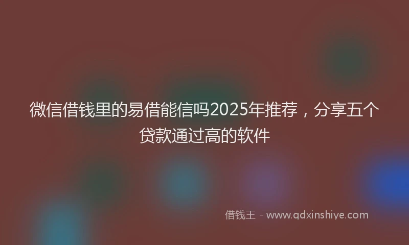 微信借钱里的易借能信吗2025年推荐，分享五个贷款通过高的软件