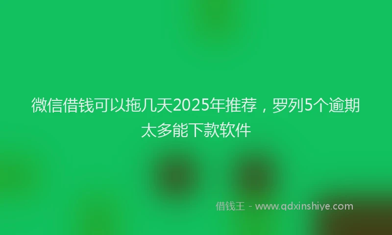 微信借钱可以拖几天2025年推荐，罗列5个逾期太多能下款软件