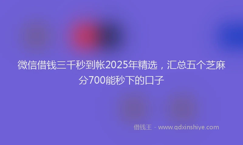 微信借钱三千秒到帐2025年精选，汇总五个芝麻分700能秒下的口子
