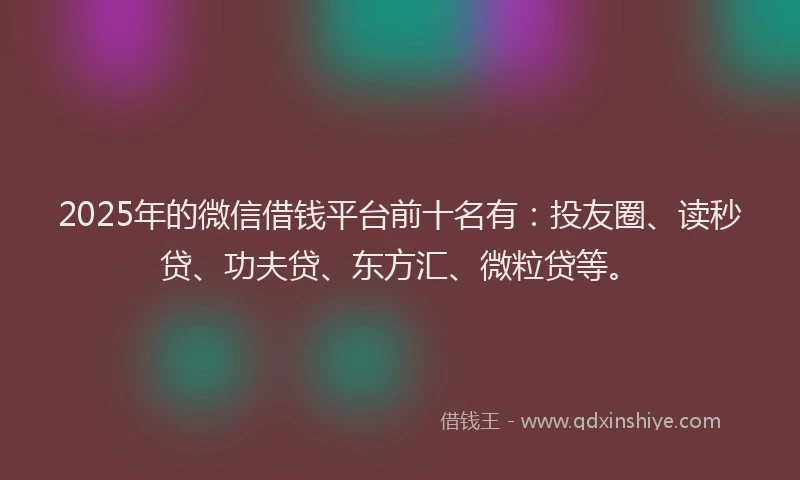2025年的微信借钱平台前十名有：投友圈、读秒贷、功夫贷、东方汇、微粒贷等。