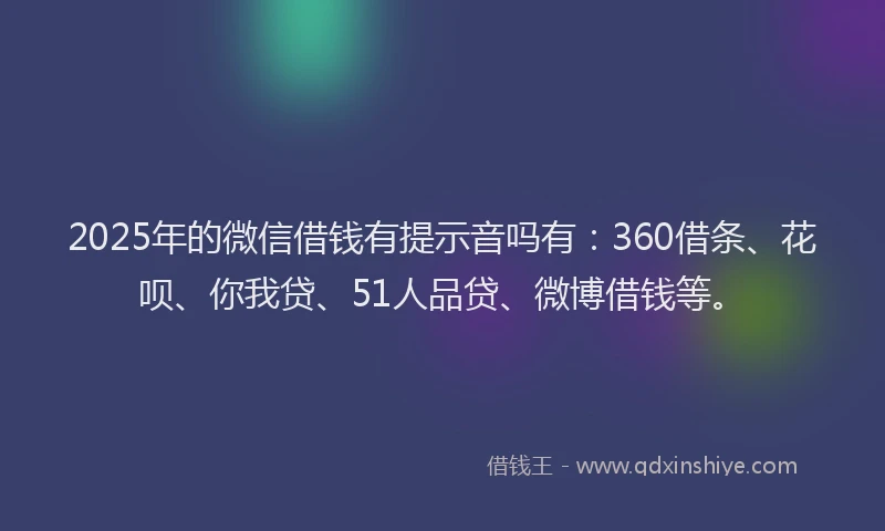 2025年的微信借钱有提示音吗有：360借条、花呗、你我贷、51人品贷、微博借钱等。