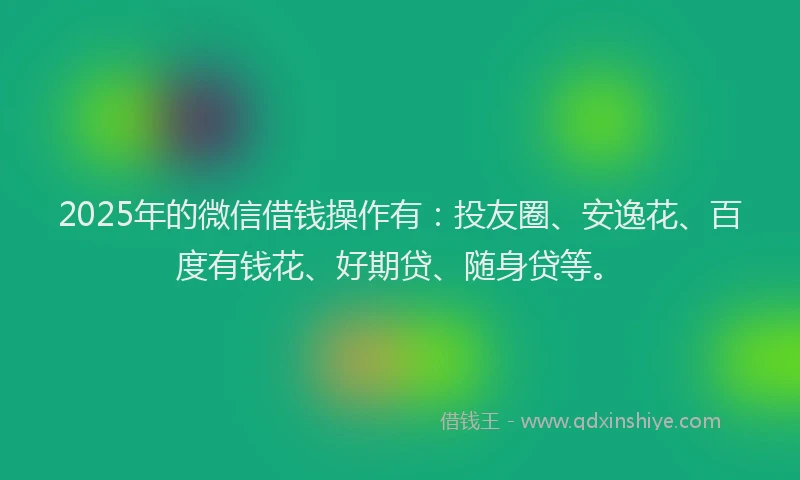 2025年的微信借钱操作有：投友圈、安逸花、百度有钱花、好期贷、随身贷等。