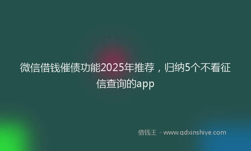 微信借钱催债功能2025年推荐，归纳5个不看征信查询的app