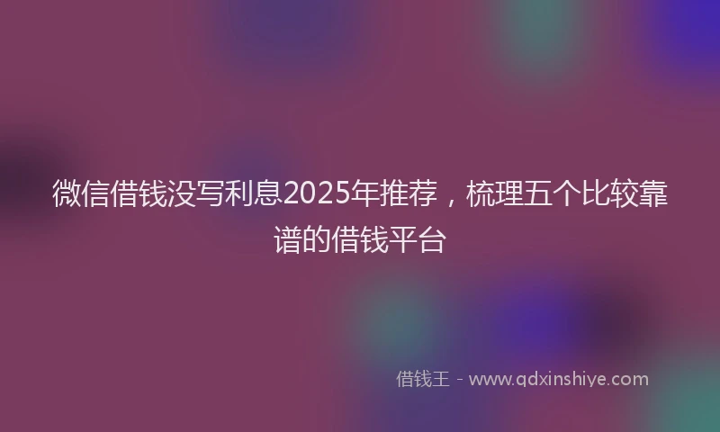 微信借钱没写利息2025年推荐，梳理五个比较靠谱的借钱平台