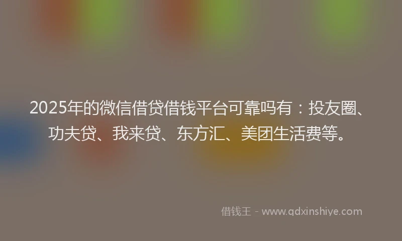 2025年的微信借贷借钱平台可靠吗有：投友圈、功夫贷、我来贷、东方汇、美团生活费等。