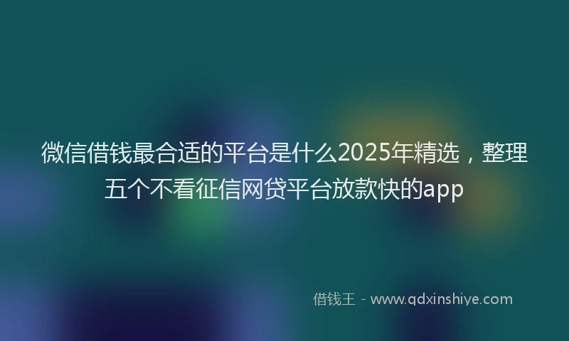 微信借钱最合适的平台是什么2025年精选，整理五个不看征信网贷平台放款快的app