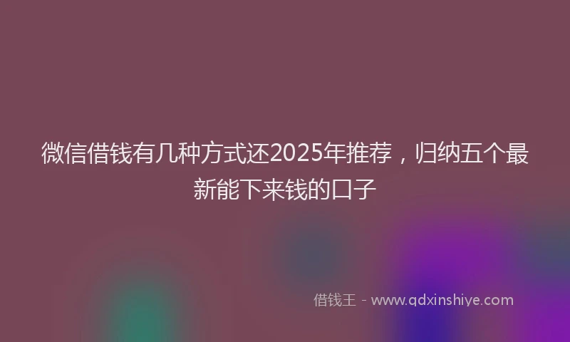 微信借钱有几种方式还2025年推荐，归纳五个最新能下来钱的口子