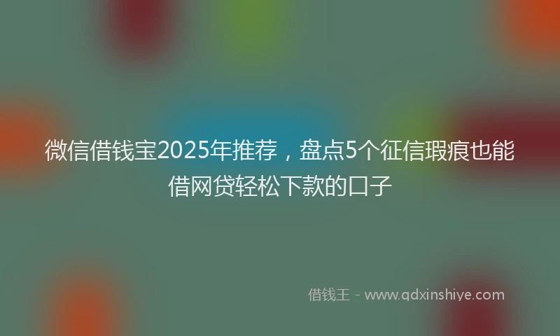 微信借钱宝2025年推荐，盘点5个征信瑕疵也能借网贷轻松下款的口子