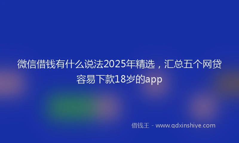 微信借钱有什么说法2025年精选，汇总五个网贷容易下款18岁的app