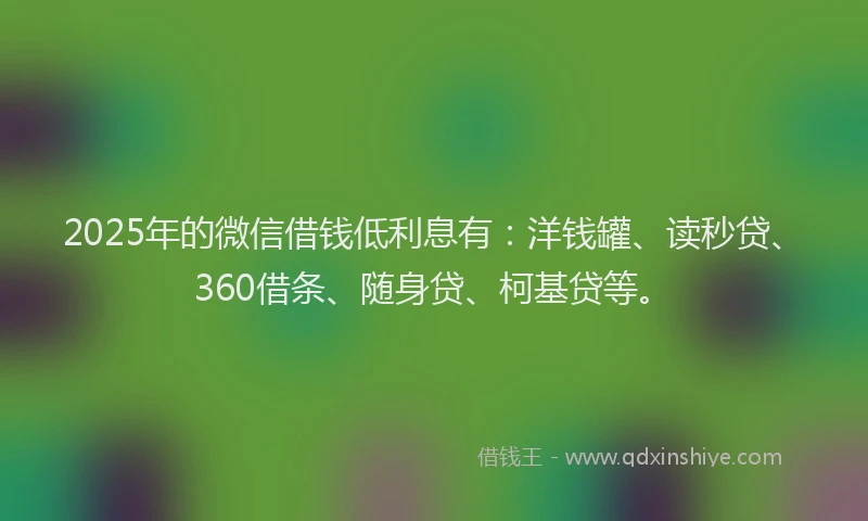 2025年的微信借钱低利息有：洋钱罐、读秒贷、360借条、随身贷、柯基贷等。