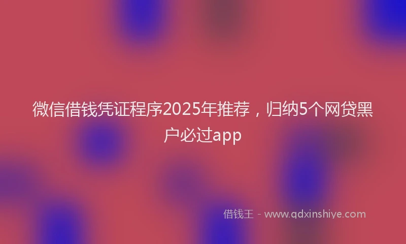 微信借钱凭证程序2025年推荐，归纳5个网贷黑户必过app