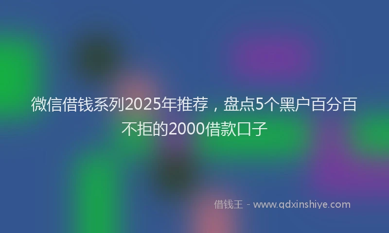 微信借钱系列2025年推荐，盘点5个黑户百分百不拒的2000借款口子