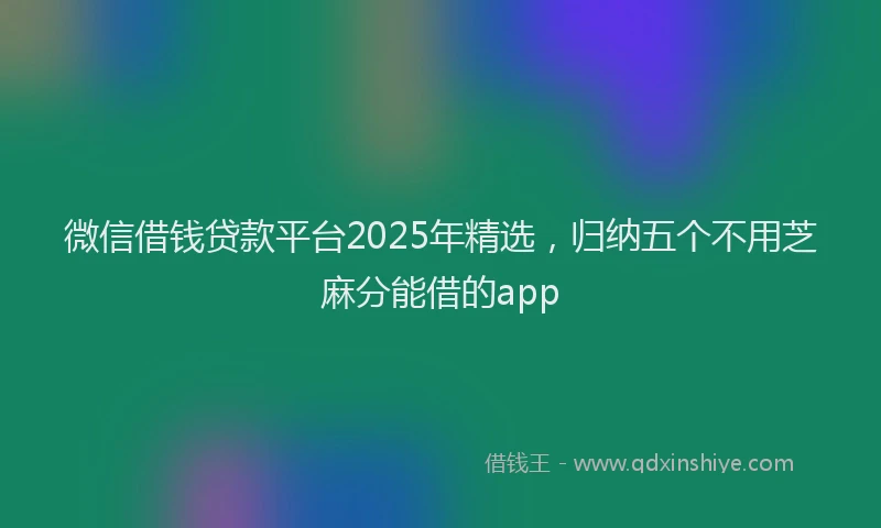 微信借钱贷款平台2025年精选，归纳五个不用芝麻分能借的app