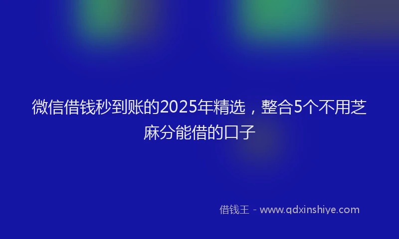 微信借钱秒到账的2025年精选，整合5个不用芝麻分能借的口子