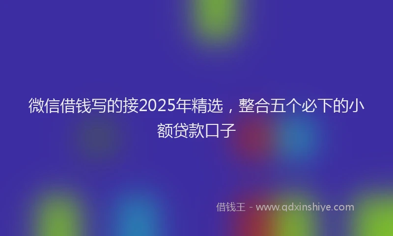 微信借钱写的接2025年精选，整合五个必下的小额贷款口子