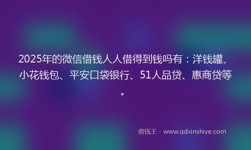 2025年的微信借钱人人借得到钱吗有：洋钱罐、小花钱包、平安口袋银行、51人品贷、惠商贷等。