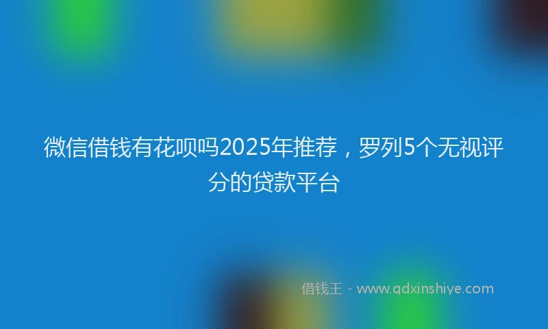 微信借钱有花呗吗2025年推荐，罗列5个无视评分的贷款平台
