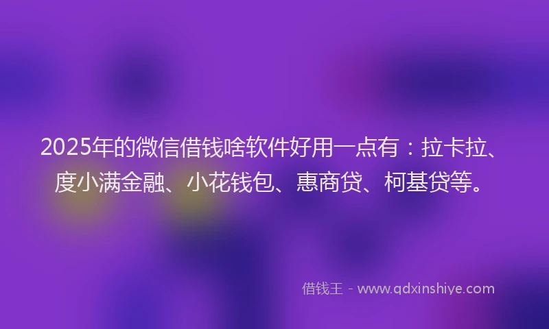 2025年的微信借钱啥软件好用一点有：拉卡拉、度小满金融、小花钱包、惠商贷、柯基贷等。