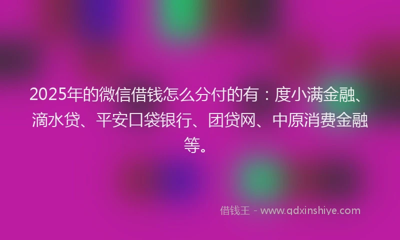 2025年的微信借钱怎么分付的有：度小满金融、滴水贷、平安口袋银行、团贷网、中原消费金融等。