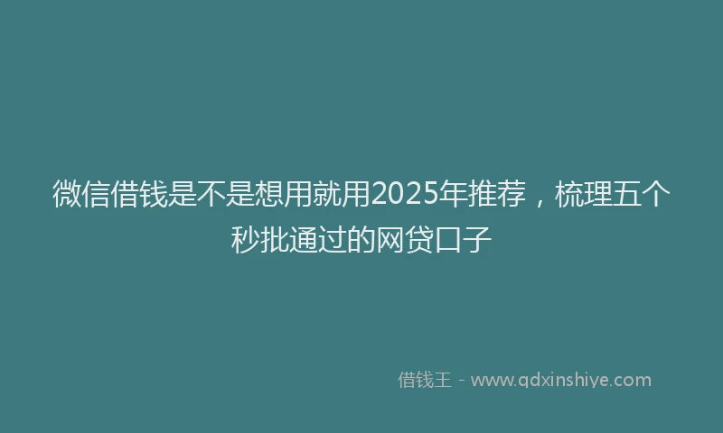 微信借钱是不是想用就用2025年推荐，梳理五个秒批通过的网贷口子