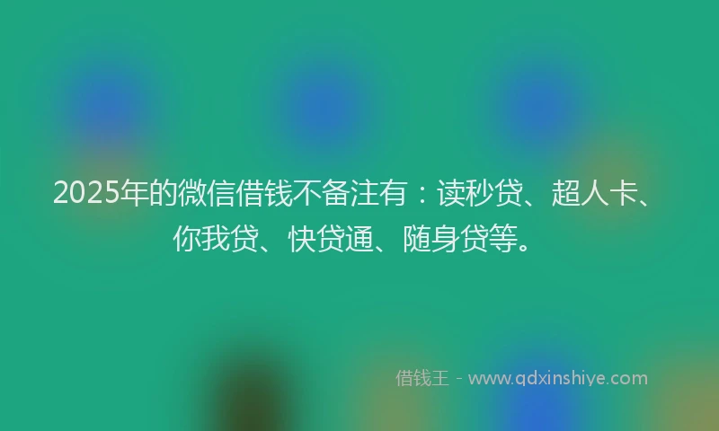 2025年的微信借钱不备注有：读秒贷、超人卡、你我贷、快贷通、随身贷等。