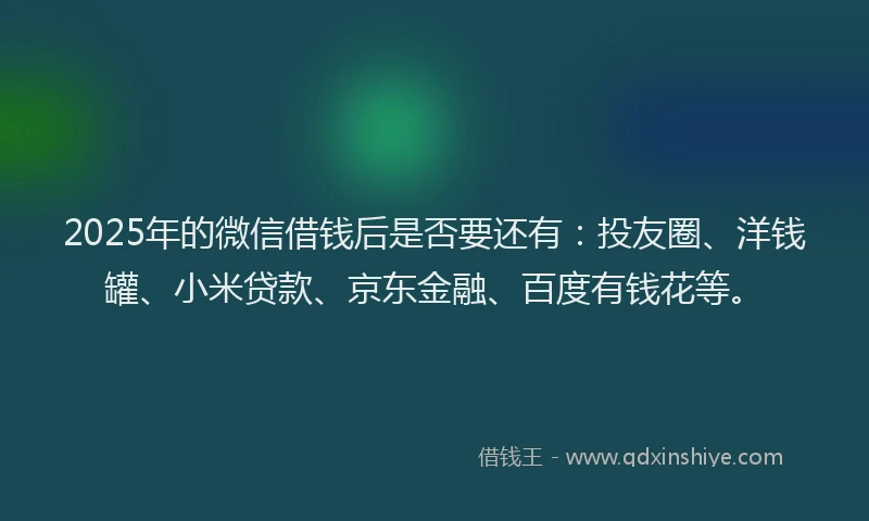 2025年的微信借钱后是否要还有：投友圈、洋钱罐、小米贷款、京东金融、百度有钱花等。