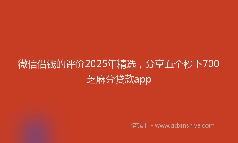 微信借钱的评价2025年精选，分享五个秒下700芝麻分贷款app